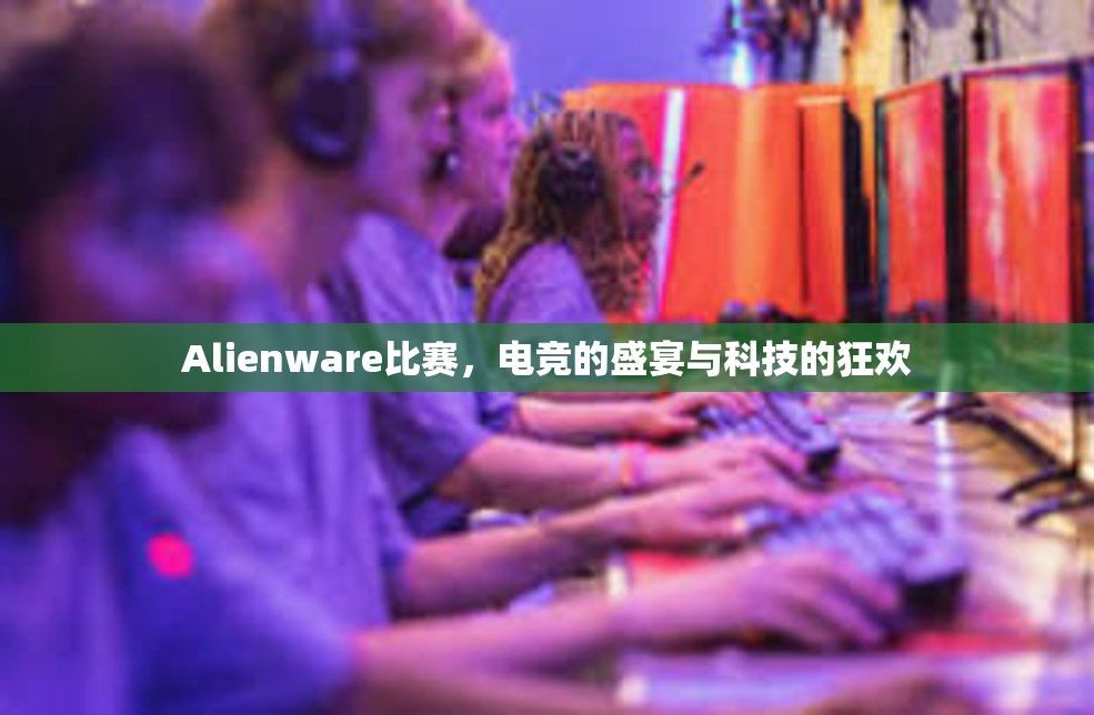 Alienware比赛，电竞的盛宴与科技的狂欢