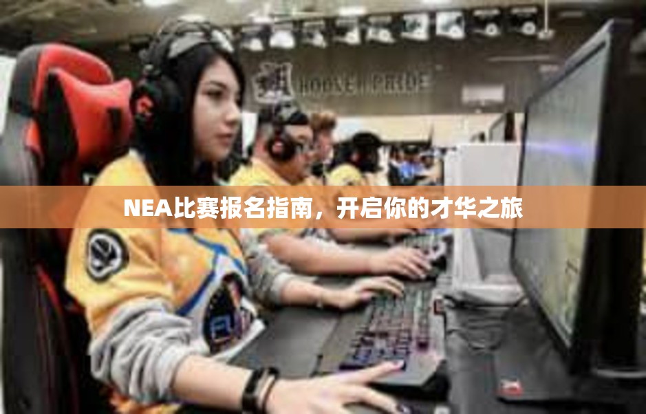 NEA比赛报名指南，开启你的才华之旅