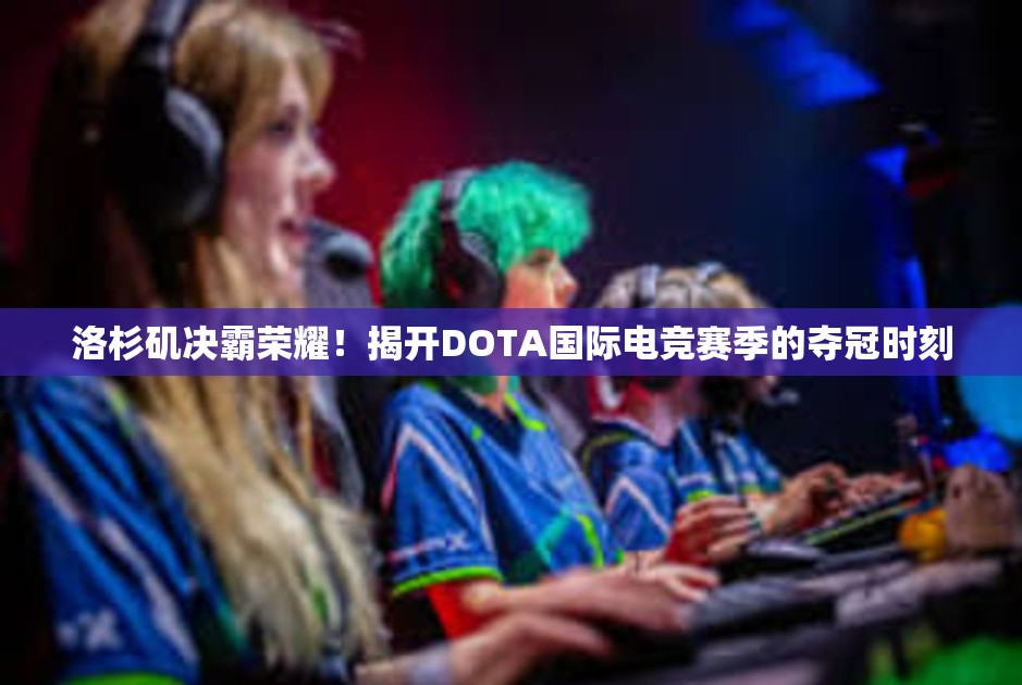 洛杉矶决霸荣耀！揭开DOTA国际电竞赛季的夺冠时刻