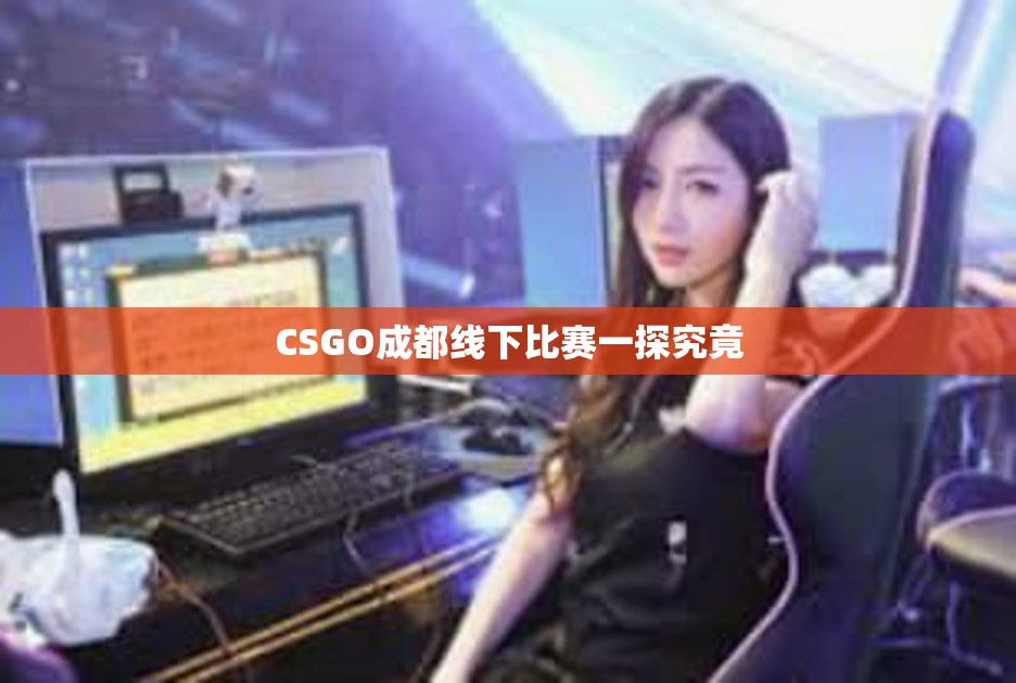 CSGO成都线下比赛一探究竟